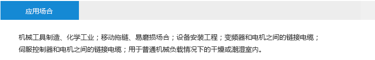 應用場合： 機械工具制造、化學工業(yè)；移動拖鏈、易磨損場合；設備安裝工程；變頻器和電機之間的鏈接電纜；伺服控制器和電機之間的鏈接電纜；用于普通機械負載情況下的干燥或潮濕室內(nèi)。