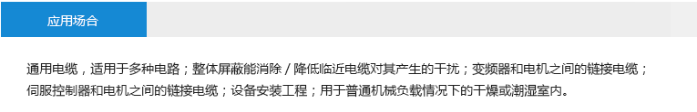 應(yīng)用場(chǎng)合： 通用電纜，適用于多種電路；整體屏蔽能消除/降低臨近電纜對(duì)其產(chǎn)生的干擾；變頻器和電機(jī)之間的鏈接電纜； 伺服控制器和電機(jī)之間的鏈接電纜；設(shè)備安裝工程；用于普通機(jī)械負(fù)載情況下的干燥或潮濕室內(nèi)。