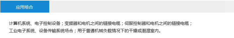 應用場合： 計算機系統(tǒng)、電子控制設備；變頻器和電機之間的鏈接電纜；伺服控制器和電機之間的鏈接電纜； 工業(yè)電子系統(tǒng)、設備傳輸系統(tǒng)場合；用于普通機械負載情況下的干燥或潮濕室內。