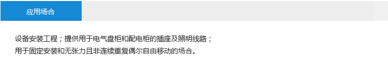 應(yīng)用場(chǎng)合： 設(shè)備安裝工程；提供用于電氣盤柜和配電柜的插座及照明線路；用于固定安裝和無(wú)張力且非連續(xù)重復(fù)偶爾自由移動(dòng)的場(chǎng)合。